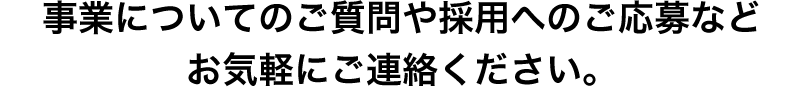 事業についてのご質問や採用のご応募などお気軽にご連絡ください。