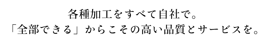 各種加工をすべて自社で。「全部できる」からこその高い品質とサービスを。