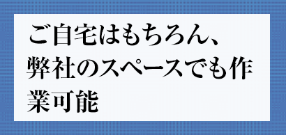 ご自宅はもちろん、弊社のスペースでも作業可能